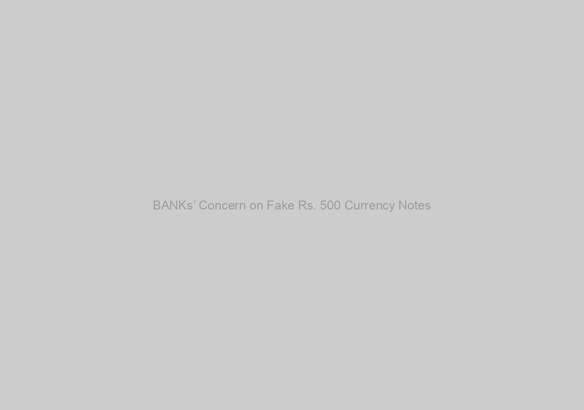 BANKs’ Concern on Fake Rs. 500 Currency Notes